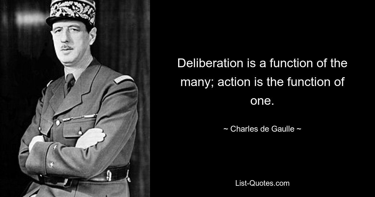 Deliberation is a function of the many; action is the function of one. — © Charles de Gaulle