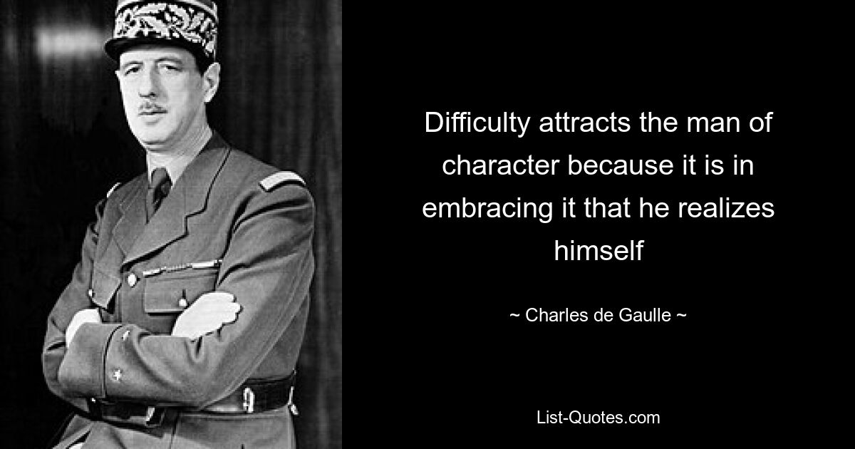 Difficulty attracts the man of character because it is in embracing it that he realizes himself — © Charles de Gaulle