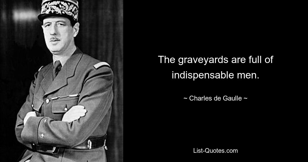 The graveyards are full of indispensable men. — © Charles de Gaulle