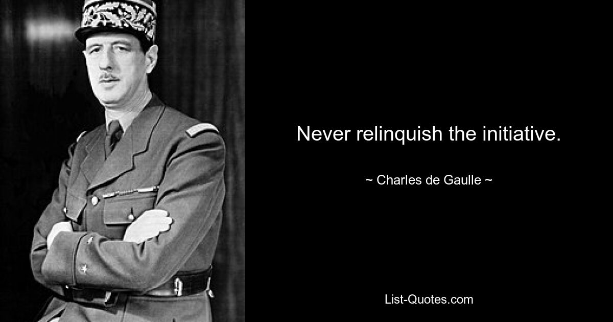 Never relinquish the initiative. — © Charles de Gaulle