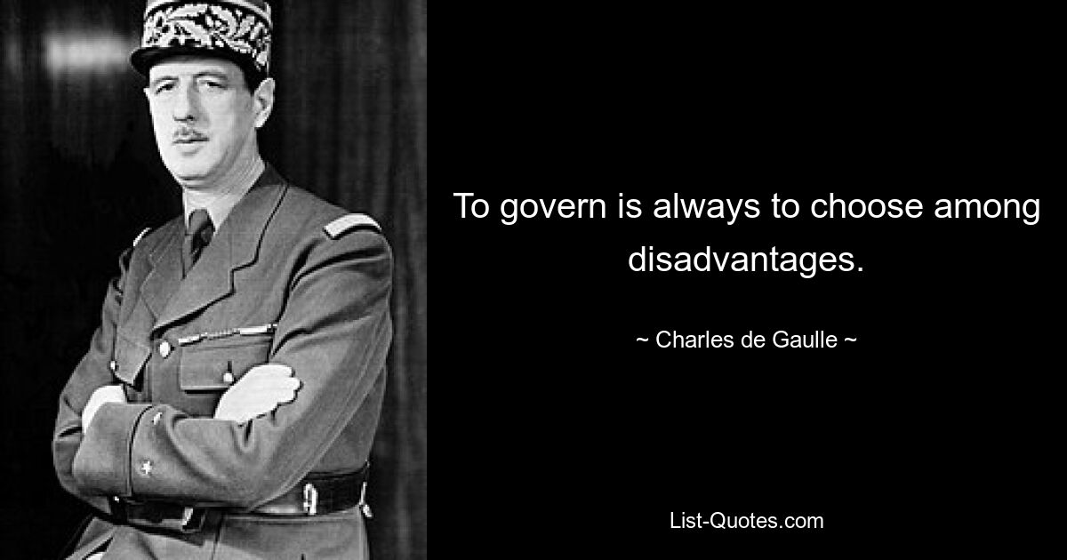 To govern is always to choose among disadvantages. — © Charles de Gaulle