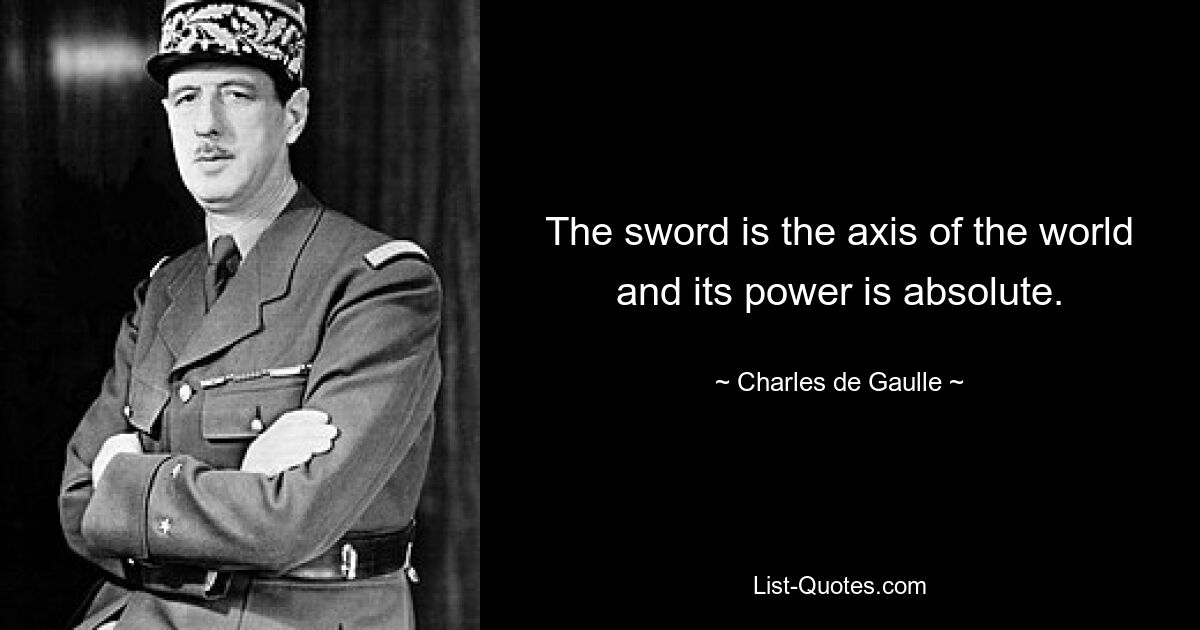 The sword is the axis of the world and its power is absolute. — © Charles de Gaulle