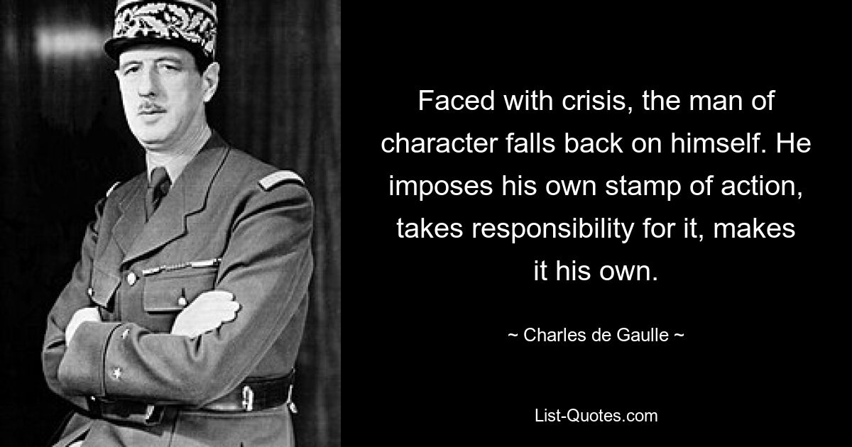 Faced with crisis, the man of character falls back on himself. He imposes his own stamp of action, takes responsibility for it, makes it his own. — © Charles de Gaulle