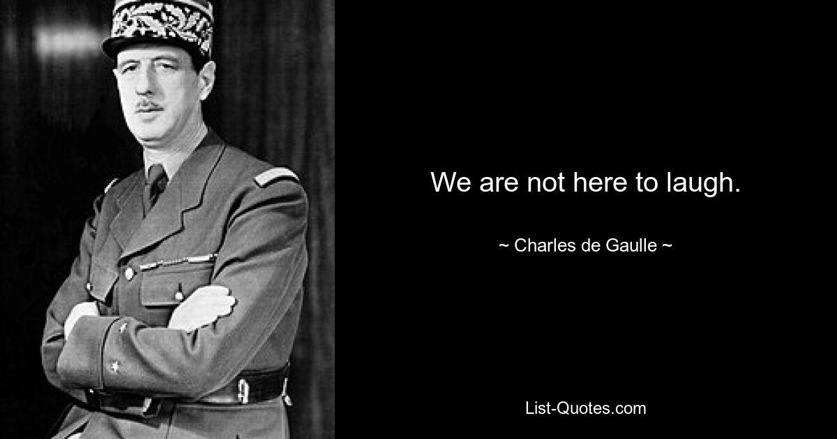 We are not here to laugh. — © Charles de Gaulle