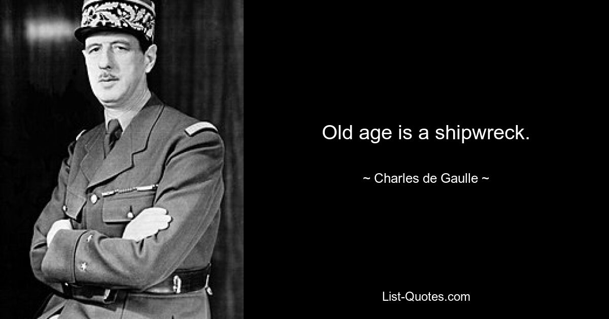 Old age is a shipwreck. — © Charles de Gaulle