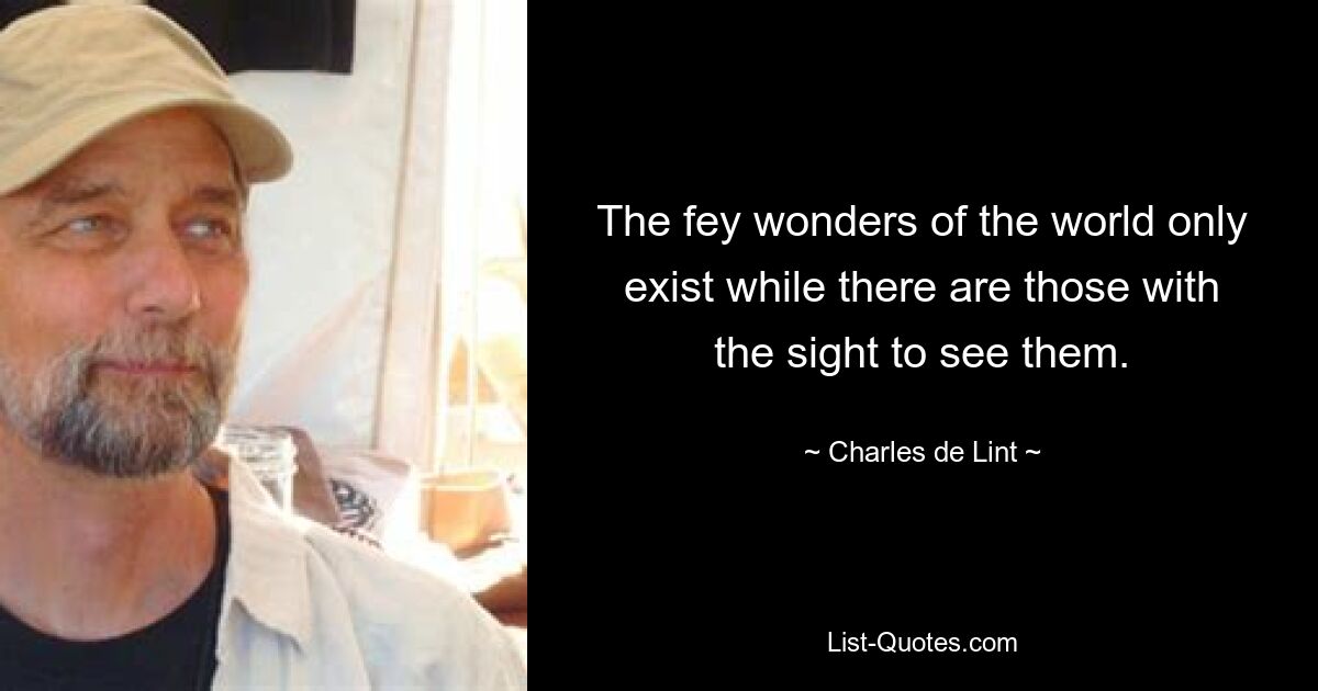 The fey wonders of the world only exist while there are those with the sight to see them. — © Charles de Lint