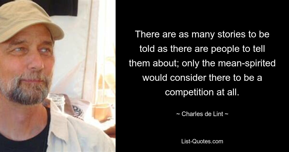 There are as many stories to be told as there are people to tell them about; only the mean-spirited would consider there to be a competition at all. — © Charles de Lint