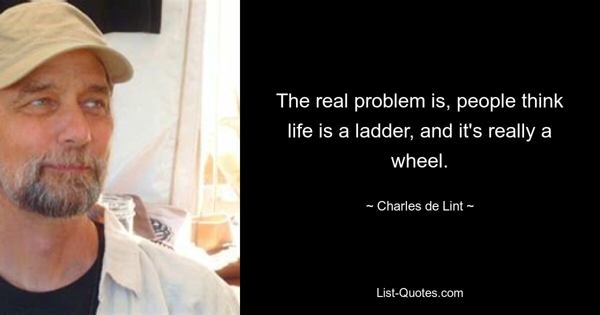 The real problem is, people think life is a ladder, and it's really a wheel. — © Charles de Lint