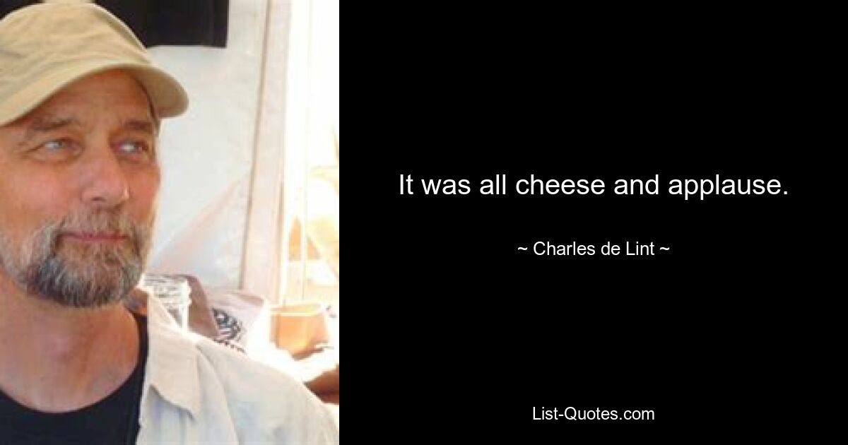 It was all cheese and applause. — © Charles de Lint