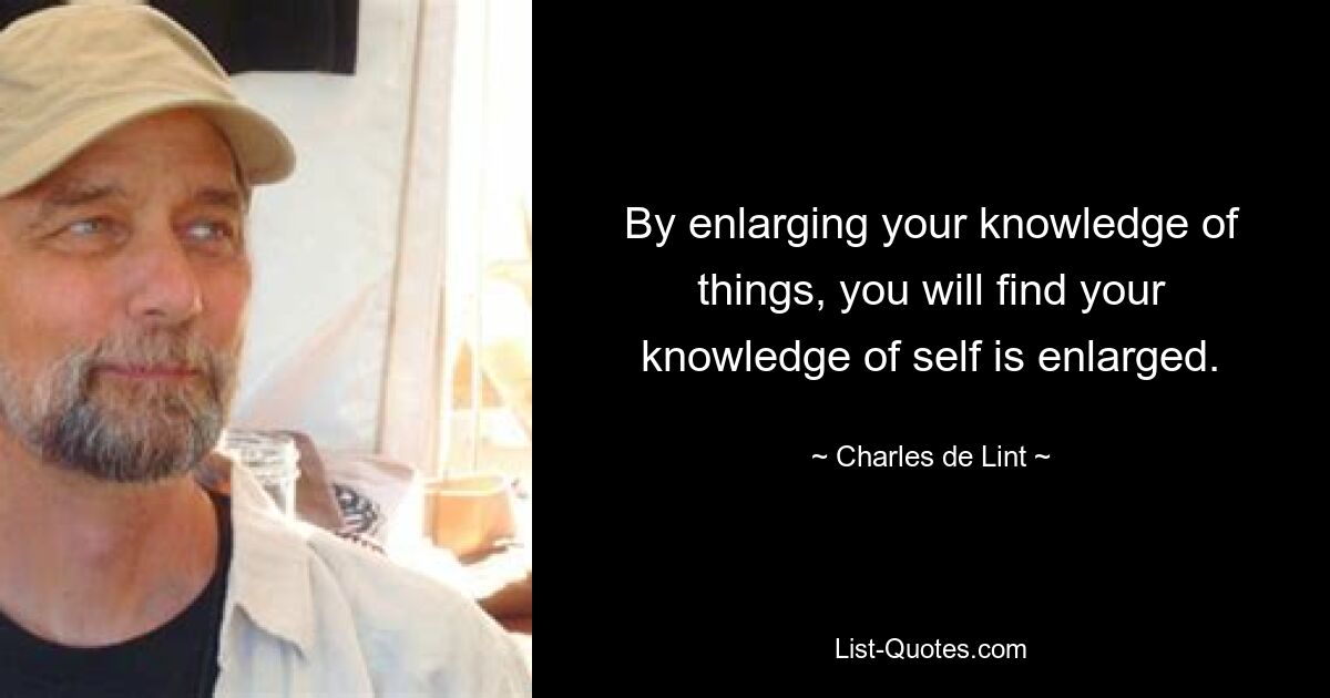 By enlarging your knowledge of things, you will find your knowledge of self is enlarged. — © Charles de Lint