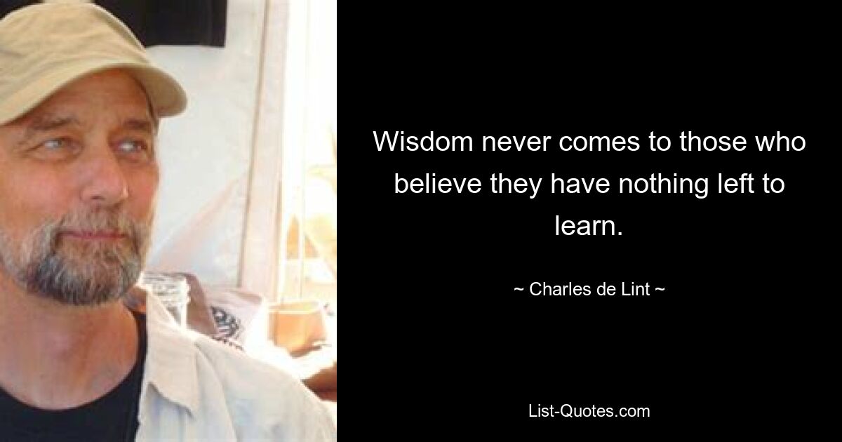 Wisdom never comes to those who believe they have nothing left to learn. — © Charles de Lint