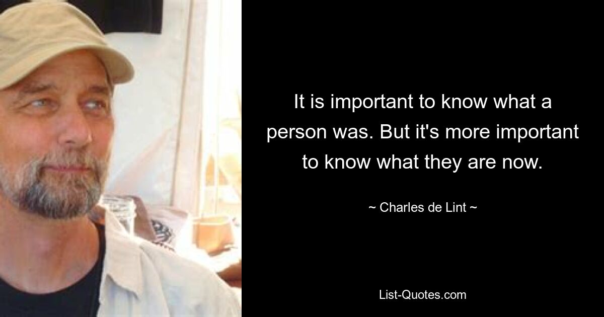 It is important to know what a person was. But it's more important to know what they are now. — © Charles de Lint