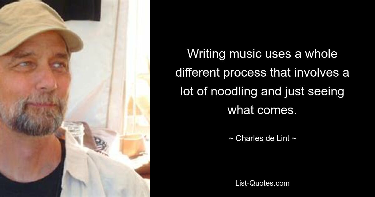 Writing music uses a whole different process that involves a lot of noodling and just seeing what comes. — © Charles de Lint