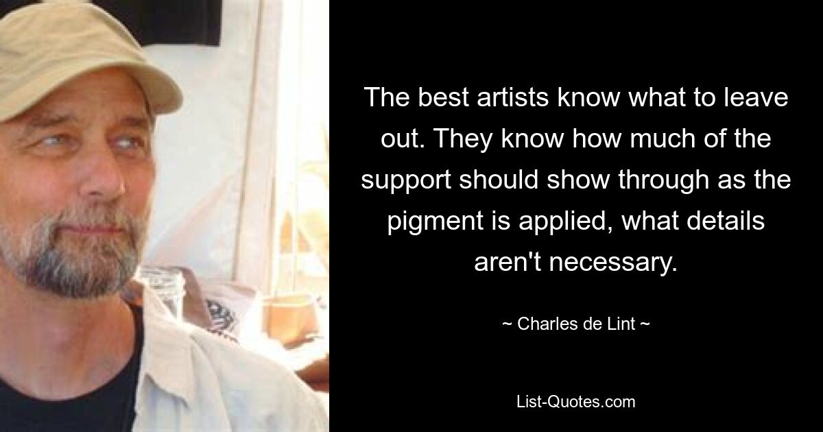 The best artists know what to leave out. They know how much of the support should show through as the pigment is applied, what details aren't necessary. — © Charles de Lint