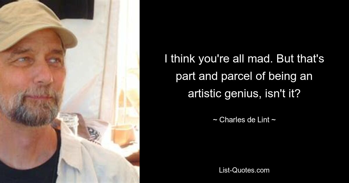 I think you're all mad. But that's part and parcel of being an artistic genius, isn't it? — © Charles de Lint