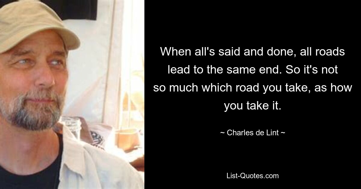 When all's said and done, all roads lead to the same end. So it's not so much which road you take, as how you take it. — © Charles de Lint