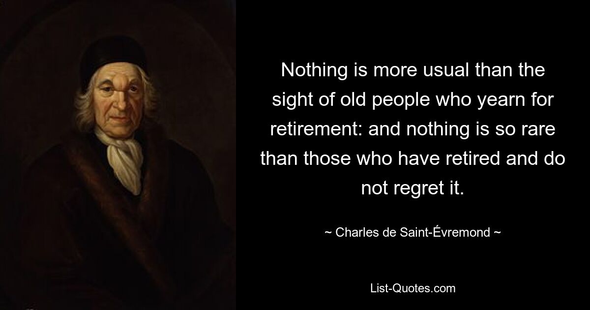 Nothing is more usual than the sight of old people who yearn for retirement: and nothing is so rare than those who have retired and do not regret it. — © Charles de Saint-Évremond