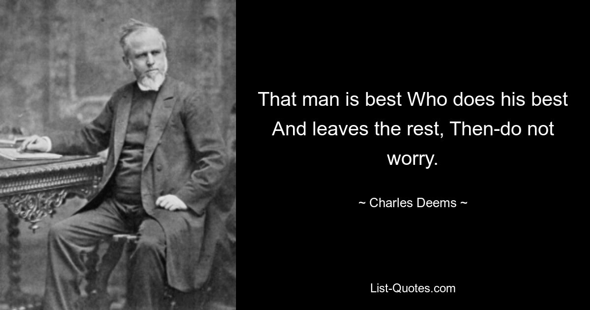 That man is best Who does his best And leaves the rest, Then-do not worry. — © Charles Deems