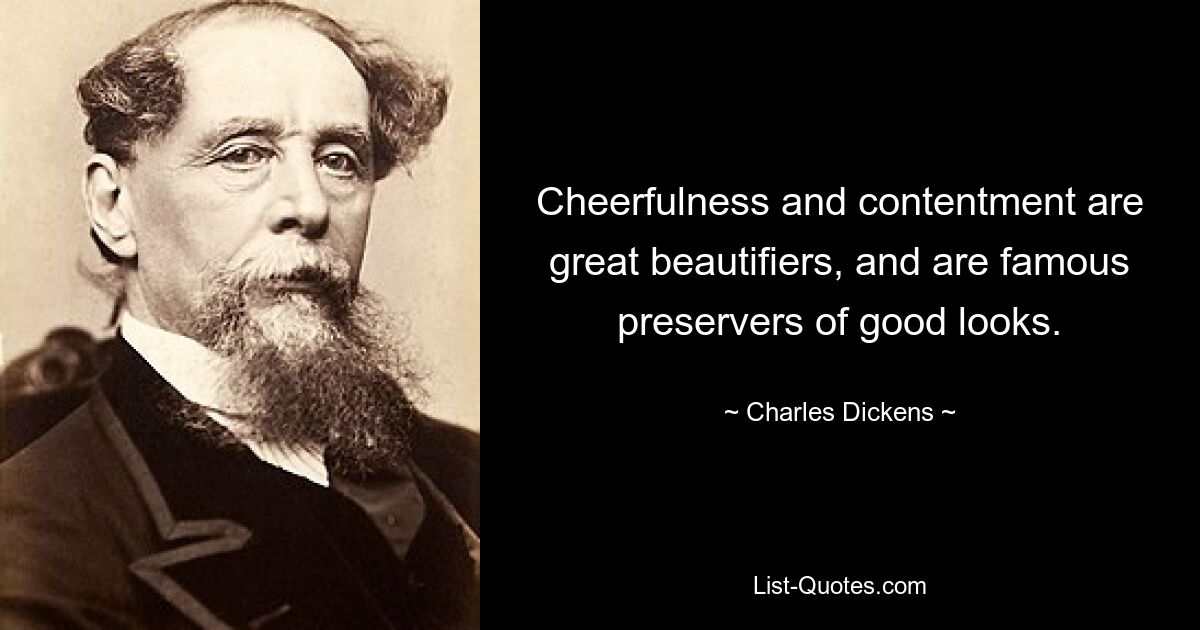 Cheerfulness and contentment are great beautifiers, and are famous preservers of good looks. — © Charles Dickens