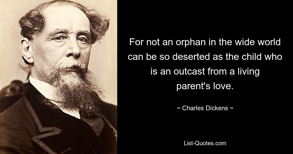 For not an orphan in the wide world can be so deserted as the child who is an outcast from a living parent's love. — © Charles Dickens