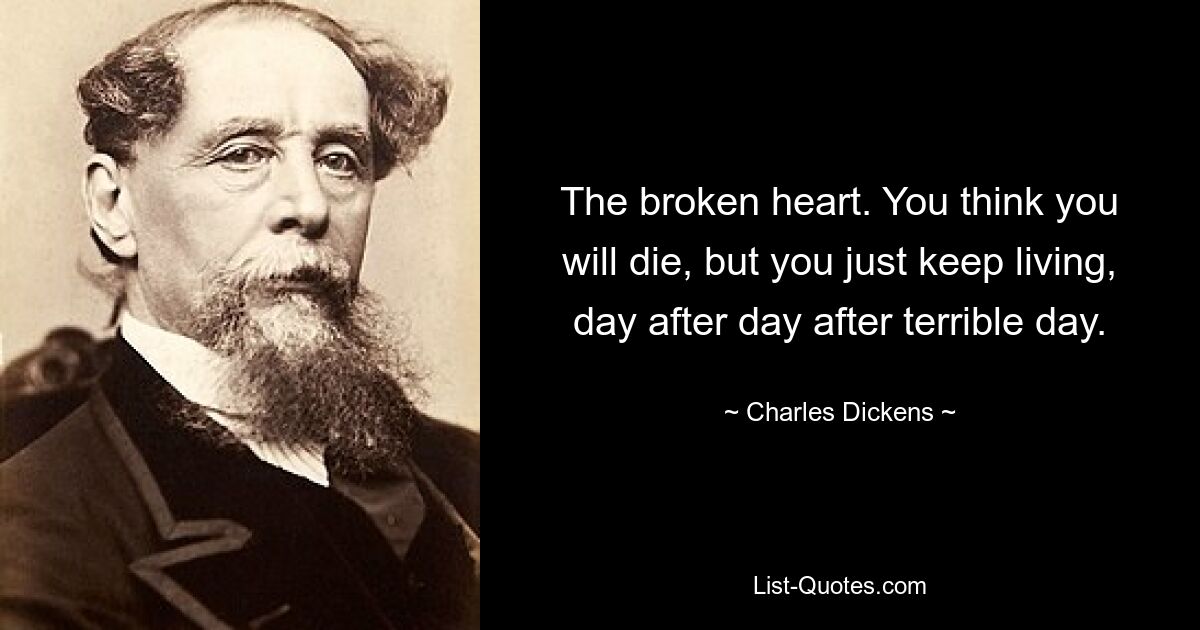 The broken heart. You think you will die, but you just keep living, day after day after terrible day. — © Charles Dickens