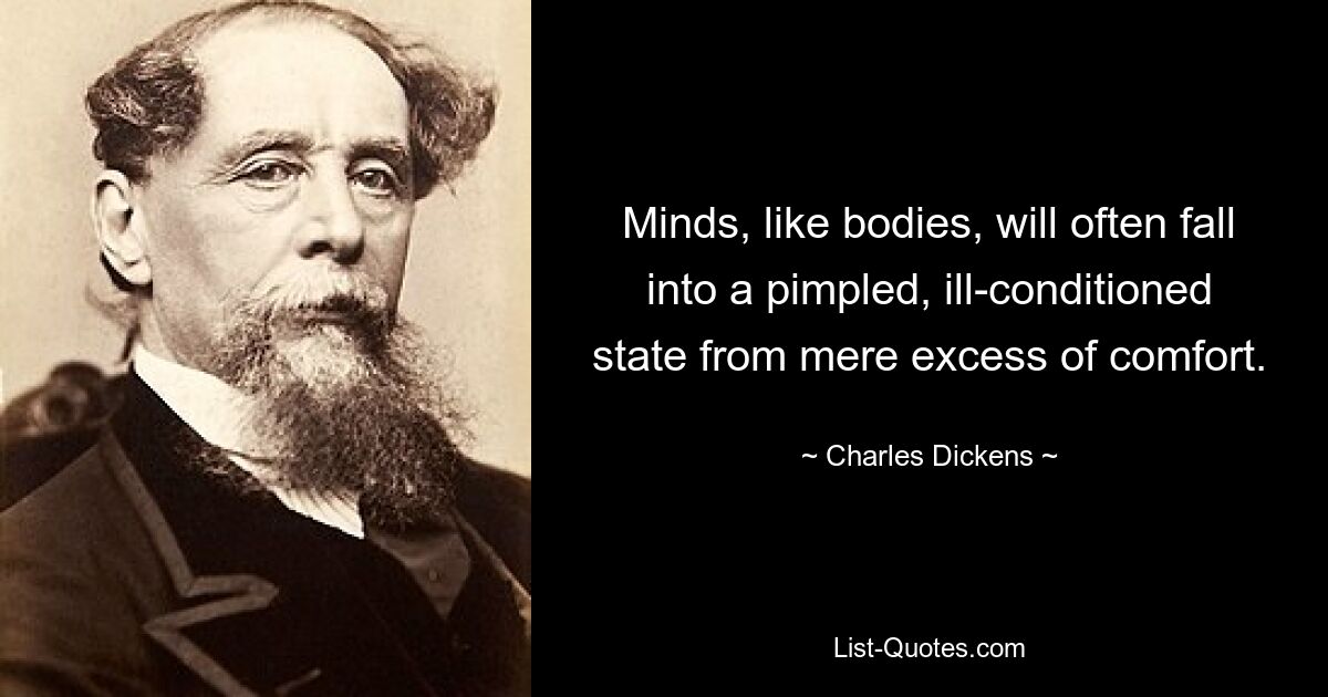 Minds, like bodies, will often fall into a pimpled, ill-conditioned state from mere excess of comfort. — © Charles Dickens