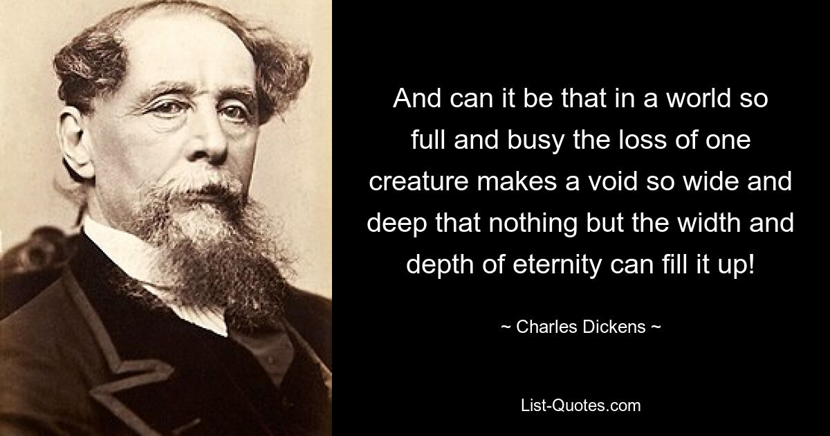 And can it be that in a world so full and busy the loss of one creature makes a void so wide and deep that nothing but the width and depth of eternity can fill it up! — © Charles Dickens