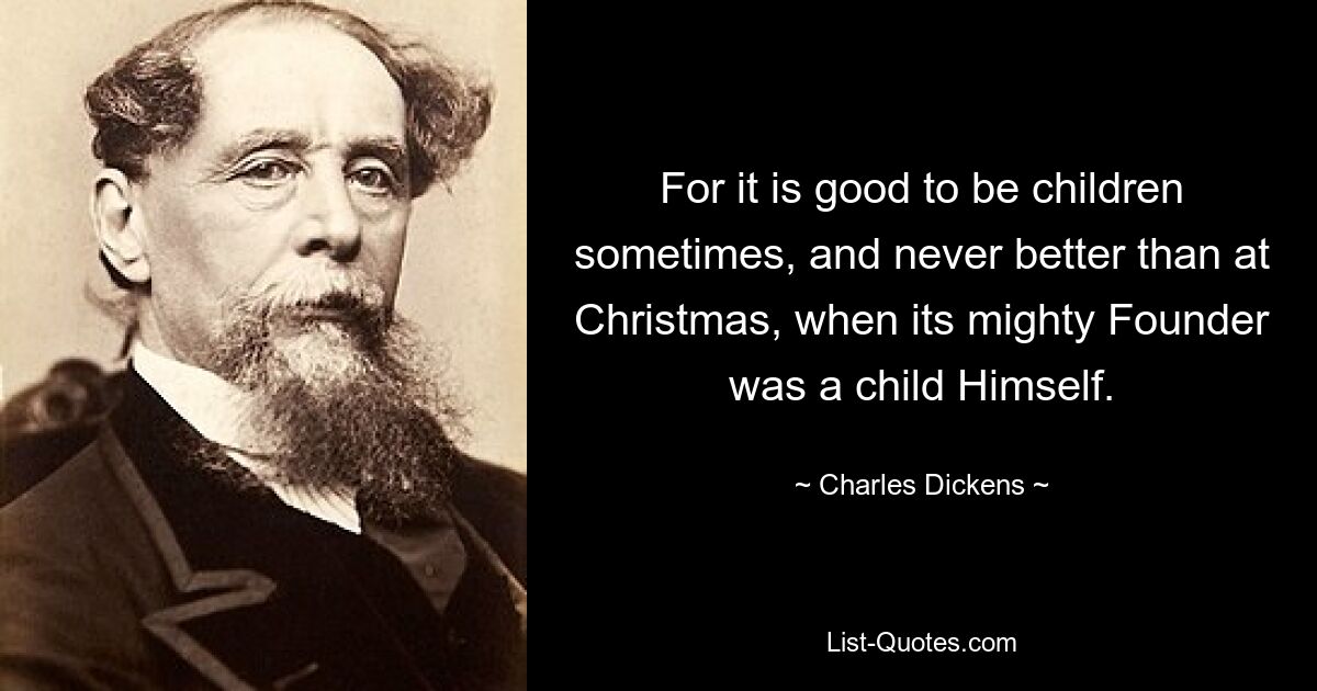 For it is good to be children sometimes, and never better than at Christmas, when its mighty Founder was a child Himself. — © Charles Dickens