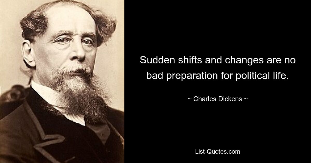 Sudden shifts and changes are no bad preparation for political life. — © Charles Dickens