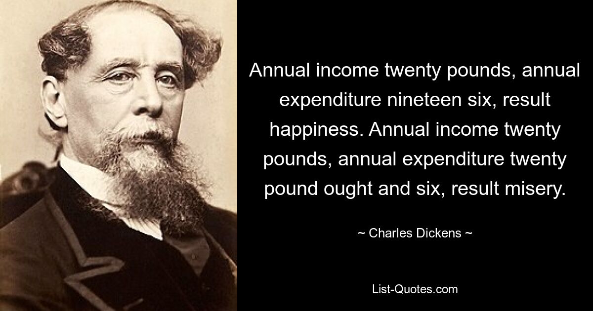 Annual income twenty pounds, annual expenditure nineteen six, result happiness. Annual income twenty pounds, annual expenditure twenty pound ought and six, result misery. — © Charles Dickens