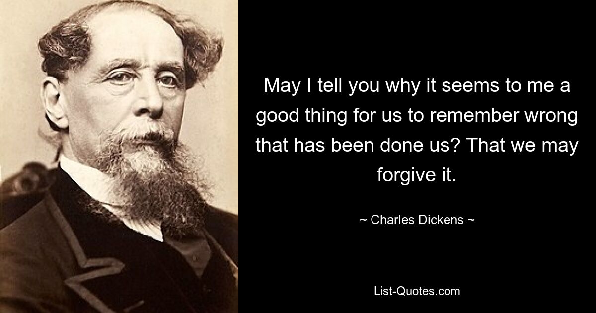 May I tell you why it seems to me a good thing for us to remember wrong that has been done us? That we may forgive it. — © Charles Dickens