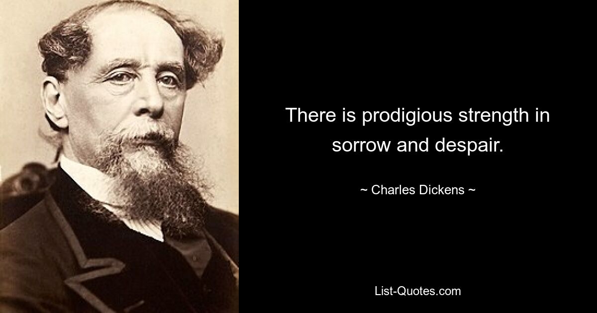 There is prodigious strength in sorrow and despair. — © Charles Dickens