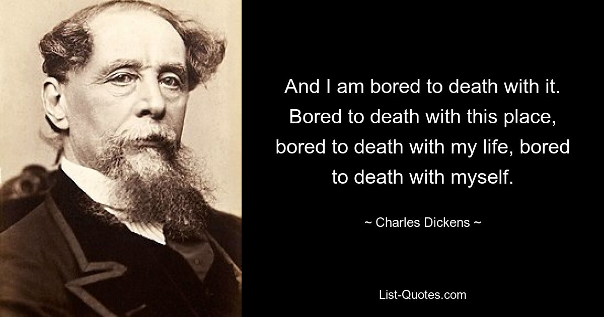 And I am bored to death with it. Bored to death with this place, bored to death with my life, bored to death with myself. — © Charles Dickens