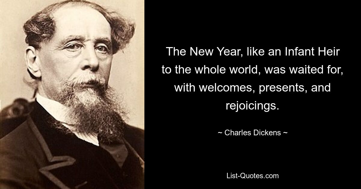 The New Year, like an Infant Heir to the whole world, was waited for, with welcomes, presents, and rejoicings. — © Charles Dickens