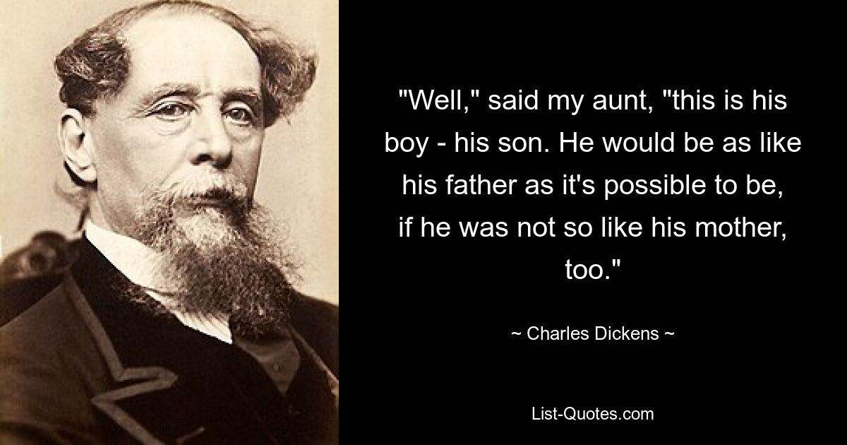 "Well," said my aunt, "this is his boy - his son. He would be as like his father as it's possible to be, if he was not so like his mother, too." — © Charles Dickens