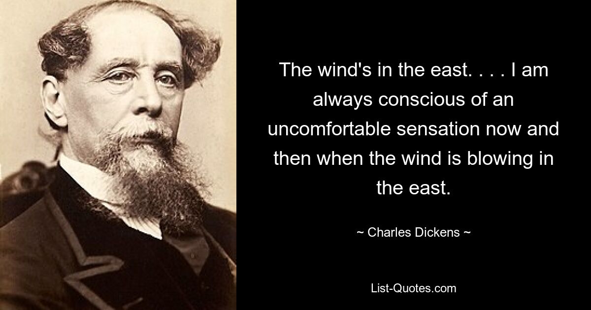 The wind's in the east. . . . I am always conscious of an uncomfortable sensation now and then when the wind is blowing in the east. — © Charles Dickens