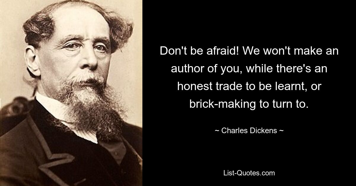 Don't be afraid! We won't make an author of you, while there's an honest trade to be learnt, or brick-making to turn to. — © Charles Dickens