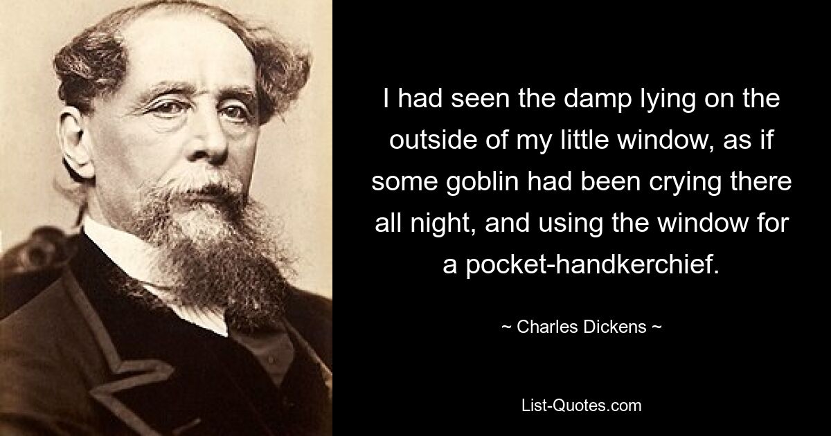 I had seen the damp lying on the outside of my little window, as if some goblin had been crying there all night, and using the window for a pocket-handkerchief. — © Charles Dickens