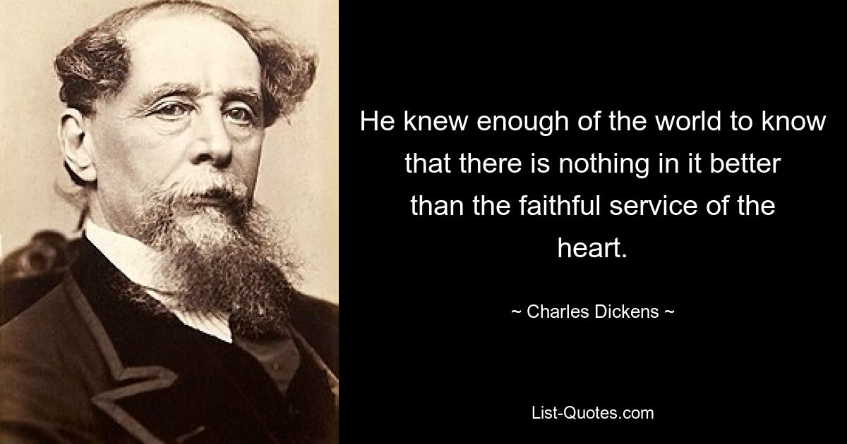 He knew enough of the world to know that there is nothing in it better than the faithful service of the heart. — © Charles Dickens