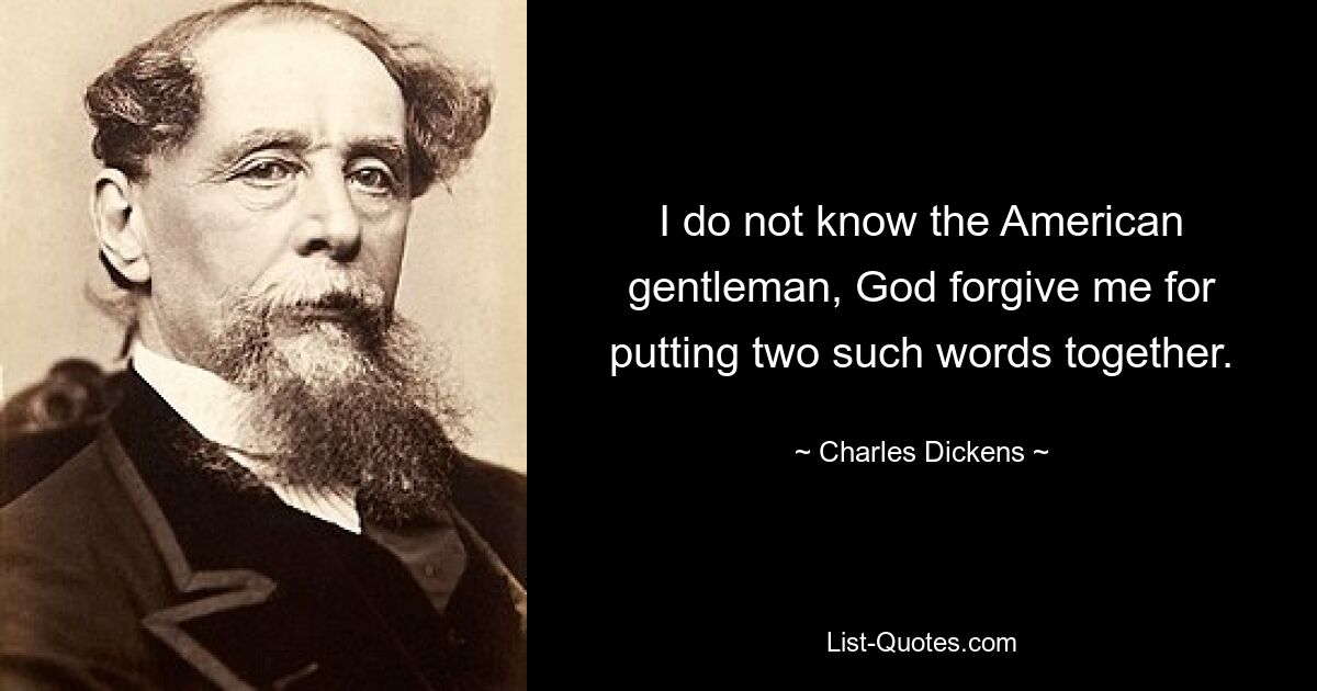 I do not know the American gentleman, God forgive me for putting two such words together. — © Charles Dickens