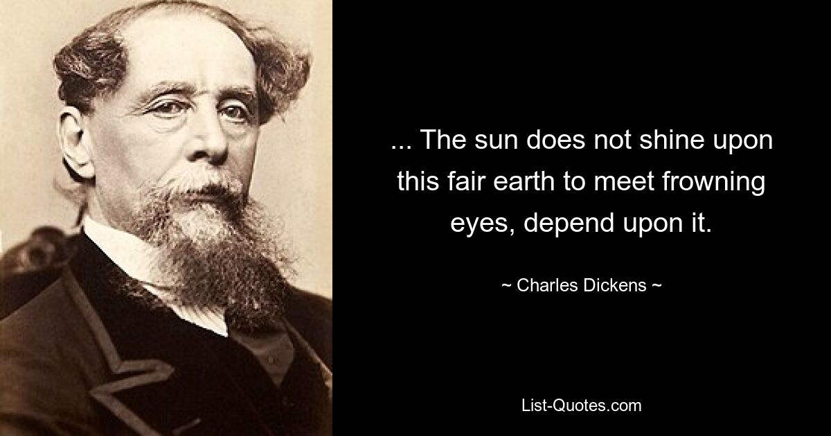 ... The sun does not shine upon this fair earth to meet frowning eyes, depend upon it. — © Charles Dickens