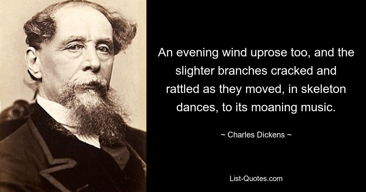 An evening wind uprose too, and the slighter branches cracked and rattled as they moved, in skeleton dances, to its moaning music. — © Charles Dickens