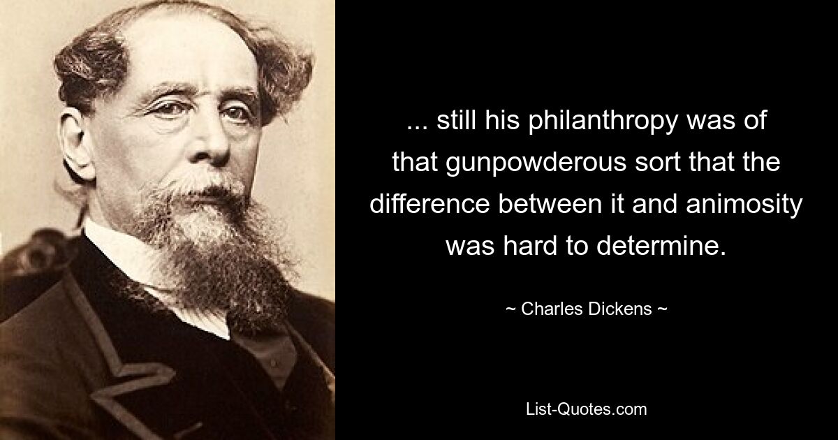 ... still his philanthropy was of that gunpowderous sort that the difference between it and animosity was hard to determine. — © Charles Dickens