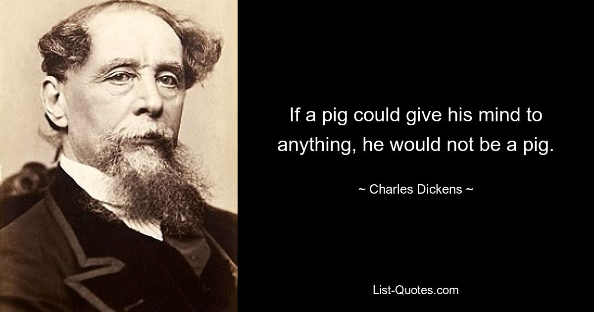 If a pig could give his mind to anything, he would not be a pig. — © Charles Dickens