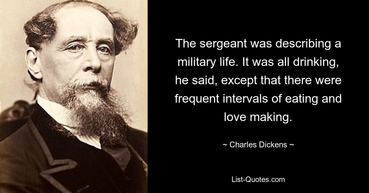 Der Sergeant beschrieb ein Militärleben. Es sei alles nur Trinken gewesen, sagte er, außer dass es häufige Pausen zum Essen und Liebesspiel gab. — © Charles Dickens 