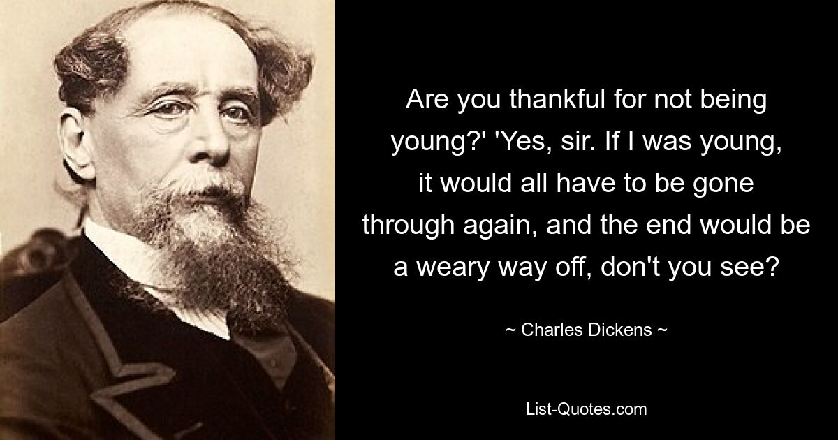 Are you thankful for not being young?' 'Yes, sir. If I was young, it would all have to be gone through again, and the end would be a weary way off, don't you see? — © Charles Dickens