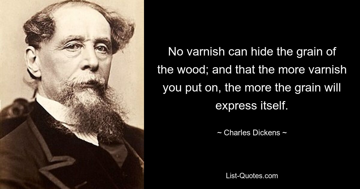 No varnish can hide the grain of the wood; and that the more varnish you put on, the more the grain will express itself. — © Charles Dickens