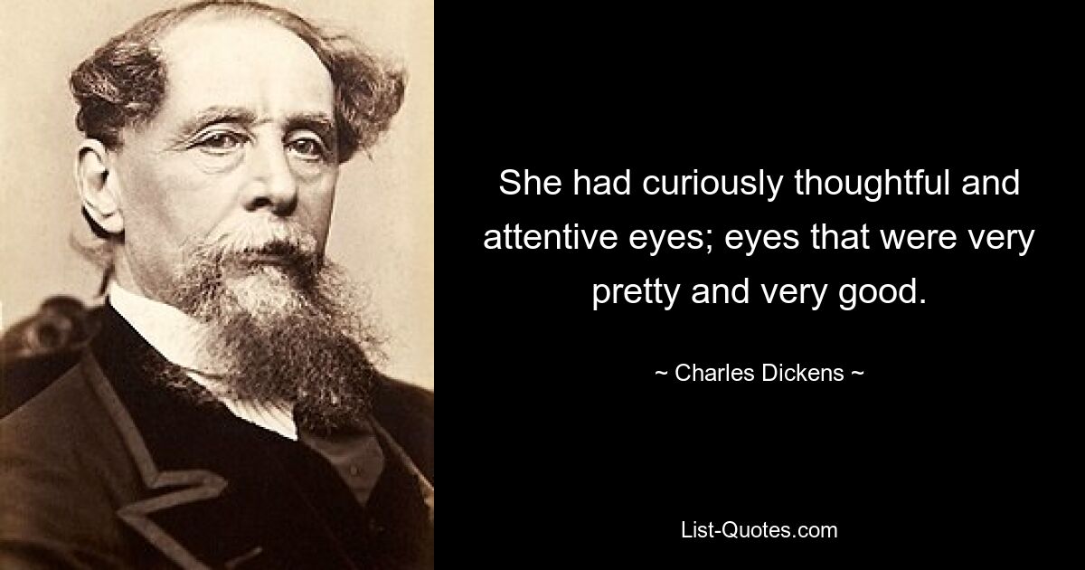 She had curiously thoughtful and attentive eyes; eyes that were very pretty and very good. — © Charles Dickens