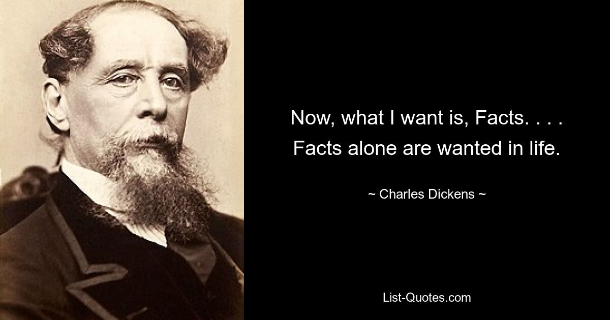 Now, what I want is, Facts. . . . Facts alone are wanted in life. — © Charles Dickens