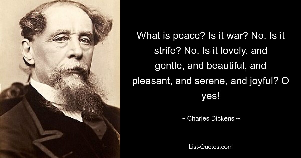 What is peace? Is it war? No. Is it strife? No. Is it lovely, and gentle, and beautiful, and pleasant, and serene, and joyful? O yes! — © Charles Dickens